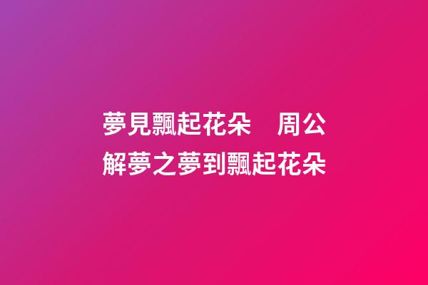 夢見飄起花朵　周公解夢之夢到飄起花朵